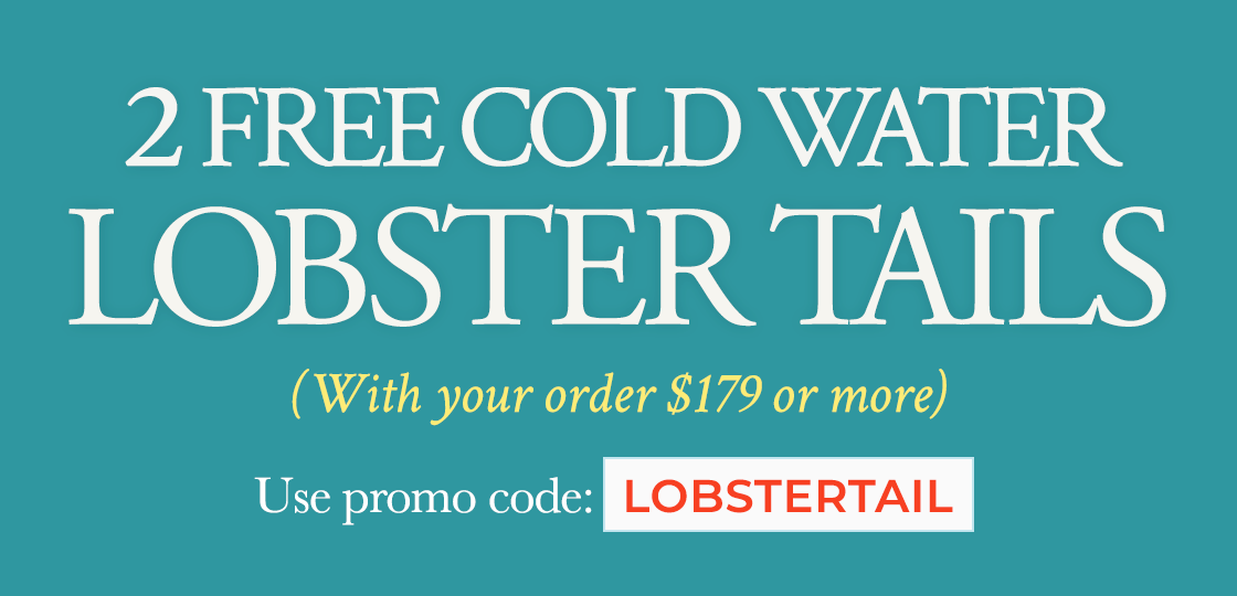 Promo Code: LOBSTERTAIL to receive 2 FREE Cold Water Lobster Tails on any orders of $179+
